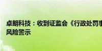 卓朗科技：收到证监会《行政处罚事先告知书》将实施退市风险警示