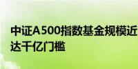 中证A500指数基金规模近900亿 本周或能触达千亿门槛