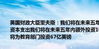 英国财政大臣里夫斯：我们将在未来五年内额外投资1000亿英镑用于资本支出我们将在未来五年内额外投资1000亿英镑用于资本支出我们将为教育部门投资67亿英镑