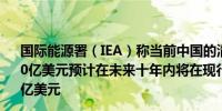 国际能源署（IEA）称当前中国的清洁技术出口价值约为1000亿美元预计在未来十年内将在现行政策条件下增至约3400亿美元