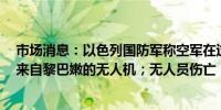 市场消息：以色列国防军称空军在过去一小时内击落了3架来自黎巴嫩的无人机；无人员伤亡