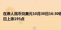 在岸人民币兑美元10月30日16:30收盘报7.1222较上一交易日上涨195点