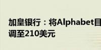 加皇银行：将Alphabet目标价从204美元上调至210美元