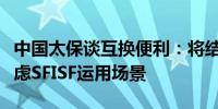 中国太保谈互换便利：将结合权益投资策略考虑SFISF运用场景