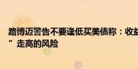 路博迈警告不要逢低买美债称：收益率有“令人惊讶地持续”走高的风险