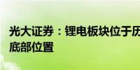 光大证券：锂电板块位于历史估值低位、周期底部位置