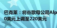 巴克莱：将谷歌母公司Alphabet目标价由200美元上调至220美元