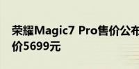 荣耀Magic7 Pro售价公布12GB+256GB售价5699元