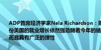 ADP首席经济学家Nela Richardson：即使在飓风过后的复苏中10月份美国的就业增长依然强劲随着今年的结束美国的招聘被证明是强劲的而且具有广泛的弹性