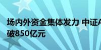 场内外资金集体发力 中证A500基金总规模突破850亿元