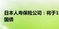 日本人寿保险公司：将于10月至3月购买日本国债