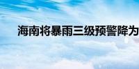 海南将暴雨三级预警降为暴雨四级预警