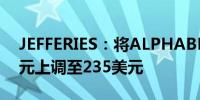 JEFFERIES：将ALPHABET目标价从220美元上调至235美元