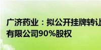 广济药业：拟公开挂牌转让湖北广济医药科技有限公司90%股权