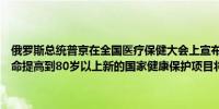 俄罗斯总统普京在全国医疗保健大会上宣布目标是将俄罗斯人的平均寿命提高到80岁以上新的国家健康保护项目将于明年启动