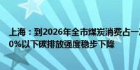 上海：到2026年全市煤炭消费占一次能源消费比重保持在30%以下碳排放强度稳步下降