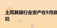 土耳其银行业资产在9月底达到30.52万亿里拉