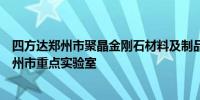 四方达郑州市聚晶金刚石材料及制品重点实验室成功获批郑州市重点实验室