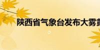 陕西省气象台发布大雾黄色预警信号