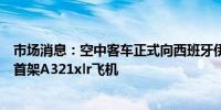 市场消息：空中客车正式向西班牙伊比利亚航空公司交付了首架A321xlr飞机