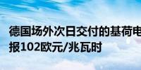 德国场外次日交付的基荷电力价格下跌24.1%报102欧元/兆瓦时