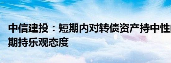 中信建投：短期内对转债资产持中性的态度长期持乐观态度