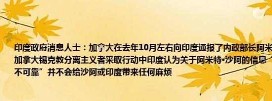 印度政府消息人士：加拿大在去年10月左右向印度通报了内政部长阿米特·沙阿涉嫌针对加拿大锡克教分离主义者采取行动中印度认为关于阿米特·沙阿的信息“非常薄弱”、“不可靠”并不会给沙阿或印度带来任何麻烦