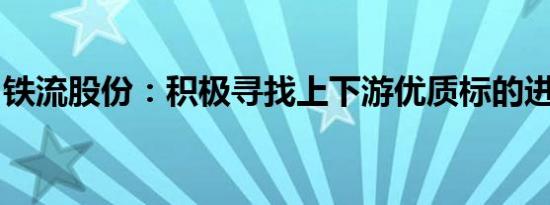 铁流股份：积极寻找上下游优质标的进行合作