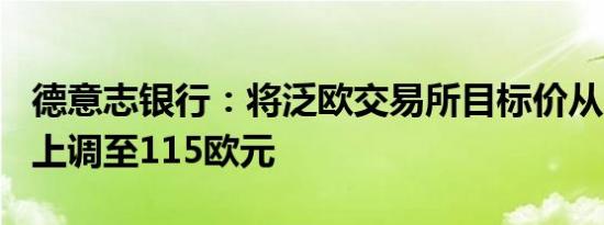 德意志银行：将泛欧交易所目标价从106欧元上调至115欧元