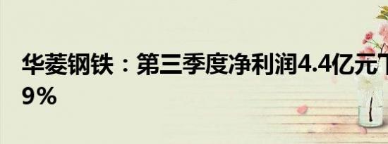 华菱钢铁：第三季度净利润4.4亿元下降71.39%