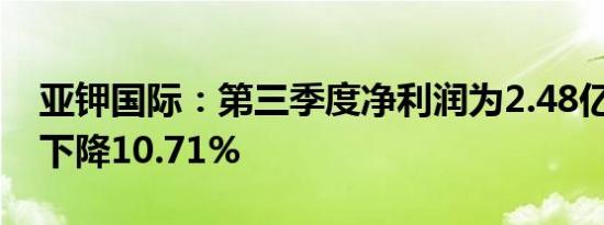 亚钾国际：第三季度净利润为2.48亿元 同比下降10.71%