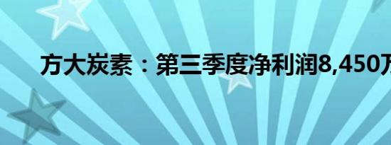 方大炭素：第三季度净利润8,450万元