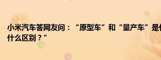 小米汽车答网友问：“原型车”和“量产车”是什么关系有什么区别？” 