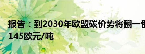 报告：到2030年欧盟碳价势将翻一番多 达到145欧元/吨