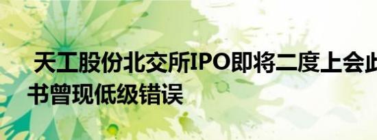  天工股份北交所IPO即将二度上会此前招股书曾现低级错误