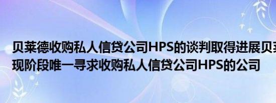 贝莱德收购私人信贷公司HPS的谈判取得进展贝莱德集团是现阶段唯一寻求收购私人信贷公司HPS的公司