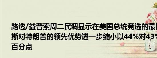 路透/益普索周二民调显示在美国总统竞选的最后阶段哈里斯对特朗普的领先优势进一步缩小以44%对43%仅领先一个百分点