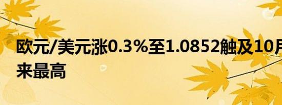 欧元/美元涨0.3%至1.0852触及10月21日以来最高