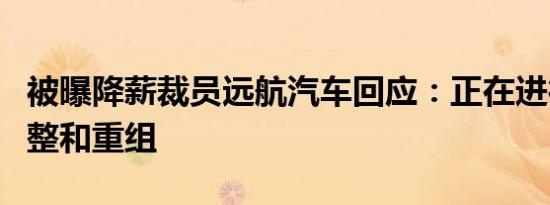 被曝降薪裁员远航汽车回应：正在进行战略调整和重组