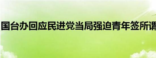 国台办回应民进党当局强迫青年签所谓服勤书