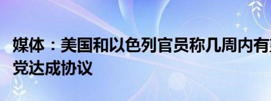 媒体：美国和以色列官员称几周内有望和真主党达成协议