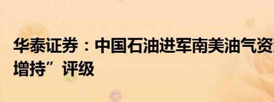 华泰证券：中国石油进军南美油气资源维持“增持”评级