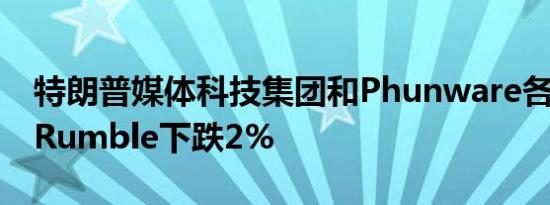 特朗普媒体科技集团和Phunware各下跌5%Rumble下跌2%