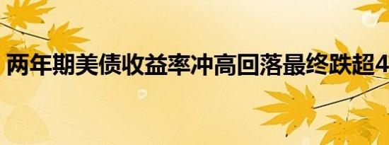 两年期美债收益率冲高回落最终跌超4个基点