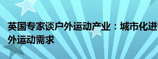 英国专家谈户外运动产业：城市化进程激发户外运动需求