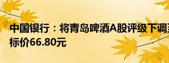 中国银行：将青岛啤酒A股评级下调至持有目标价66.80元