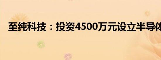 至纯科技：投资4500万元设立半导体基金