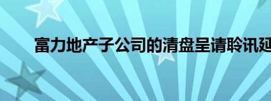 富力地产子公司的清盘呈请聆讯延期