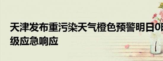 天津发布重污染天气橙色预警明日0时启动Ⅱ级应急响应