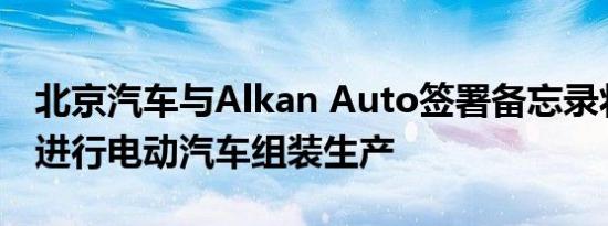 北京汽车与Alkan Auto签署备忘录将在埃及进行电动汽车组装生产